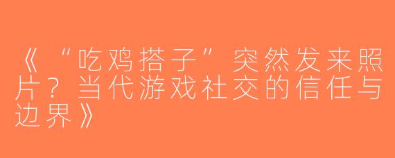 《“吃鸡搭子”突然发来照片？当代游戏社交的信任与边界》