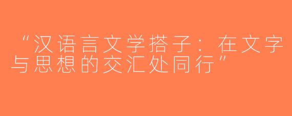 “汉语言文学搭子：在文字与思想的交汇处同行”