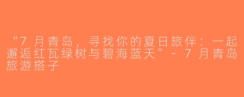 “7月青岛，寻找你的夏日旅伴：一起邂逅红瓦绿树与碧海蓝天”-7月青岛旅游搭子