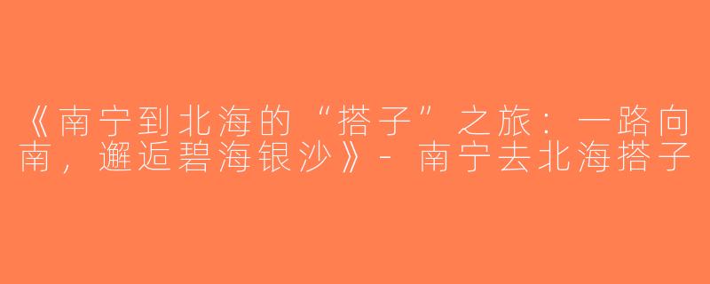 《南宁到北海的“搭子”之旅：一路向南，邂逅碧海银沙》-南宁去北海搭子