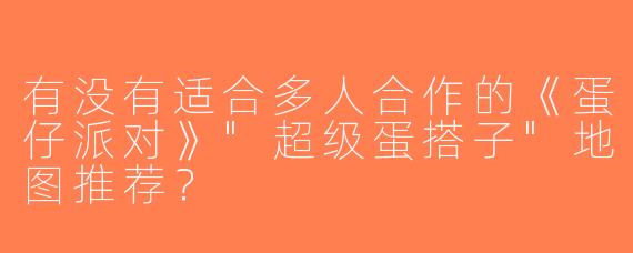 有没有适合多人合作的《蛋仔派对》