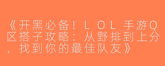 《开黑必备！LOL手游Q区搭子攻略：从野排到上分，找到你的最佳队友》