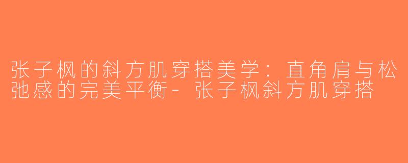 张子枫的斜方肌穿搭美学：直角肩与松弛感的完美平衡-张子枫斜方肌穿搭