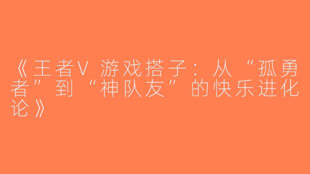 《王者V游戏搭子：从“孤勇者”到“神队友”的快乐进化论》