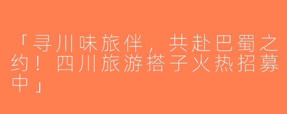 「寻川味旅伴，共赴巴蜀之约！四川旅游搭子火热招募中」