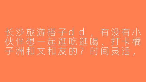 长沙旅游搭子dd，有没有小伙伴想一起逛吃逛喝、打卡橘子洲和文和友的？时间灵活，求组队！