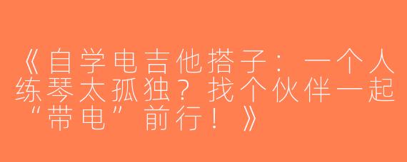《自学电吉他搭子：一个人练琴太孤独？找个伙伴一起“带电”前行！》