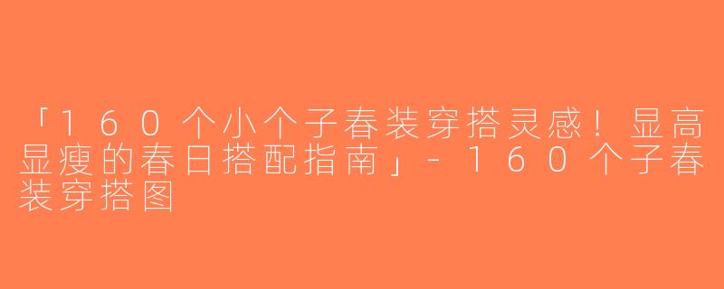 「160个小个子春装穿搭灵感！显高显瘦的春日搭配指南」-160个子春装穿搭图