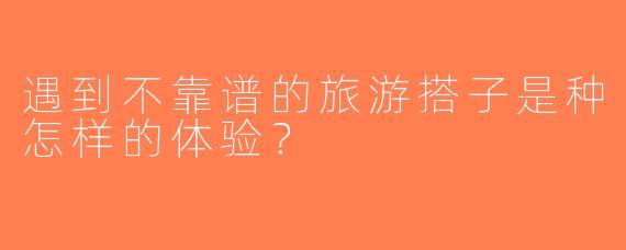 遇到不靠谱的旅游搭子是种怎样的体验？