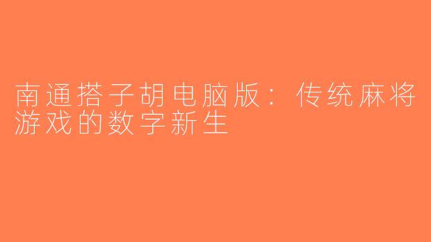 南通搭子胡电脑版：传统麻将游戏的数字新生