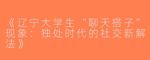 《辽宁大学生“聊天搭子”现象：独处时代的社交新解法》