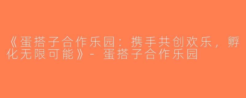 《蛋搭子合作乐园：携手共创欢乐，孵化无限可能》-蛋搭子合作乐园