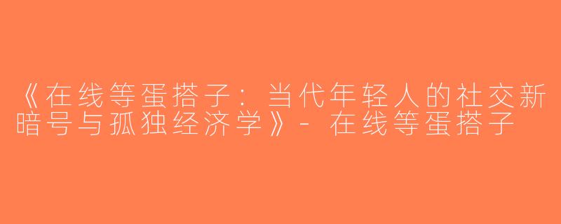 《在线等蛋搭子：当代年轻人的社交新暗号与孤独经济学》-在线等蛋搭子