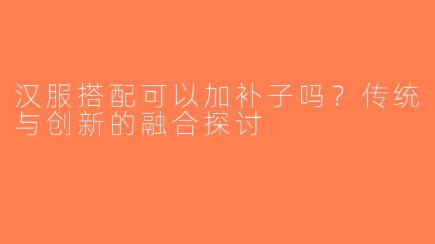 汉服搭配可以加补子吗？传统与创新的融合探讨