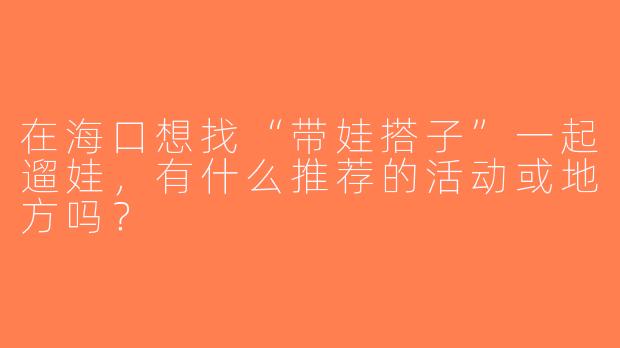 在海口想找“带娃搭子”一起遛娃，有什么推荐的活动或地方吗？