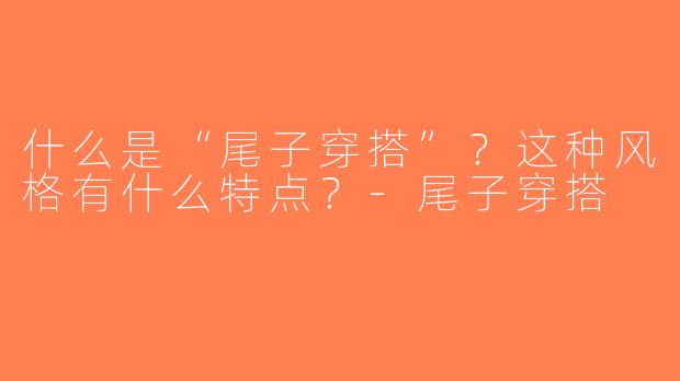 什么是“尾子穿搭”？这种风格有什么特点？-尾子穿搭