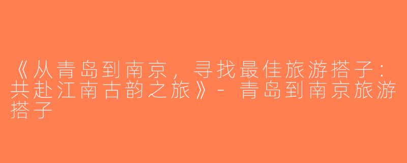 《从青岛到南京，寻找最佳旅游搭子：共赴江南古韵之旅》-青岛到南京旅游搭子