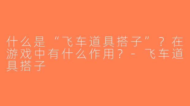 什么是“飞车道具搭子”？在游戏中有什么作用？-飞车道具搭子