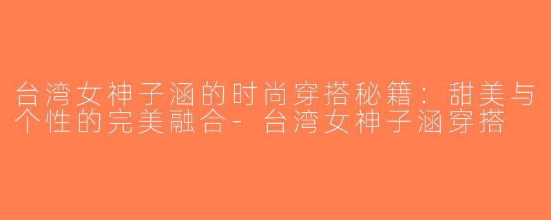 台湾女神子涵的时尚穿搭秘籍：甜美与个性的完美融合-台湾女神子涵穿搭