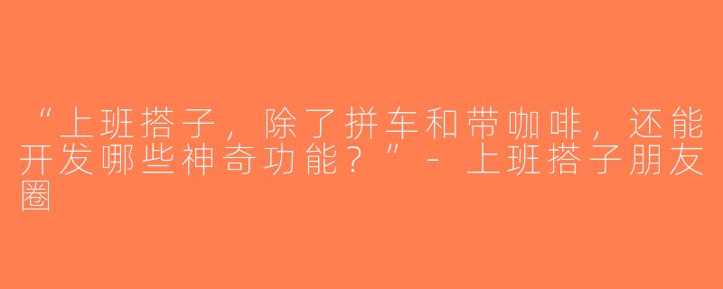 “上班搭子，除了拼车和带咖啡，还能开发哪些神奇功能？”-上班搭子朋友圈