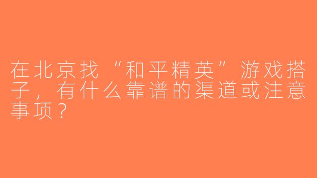 在北京找“和平精英”游戏搭子，有什么靠谱的渠道或注意事项？