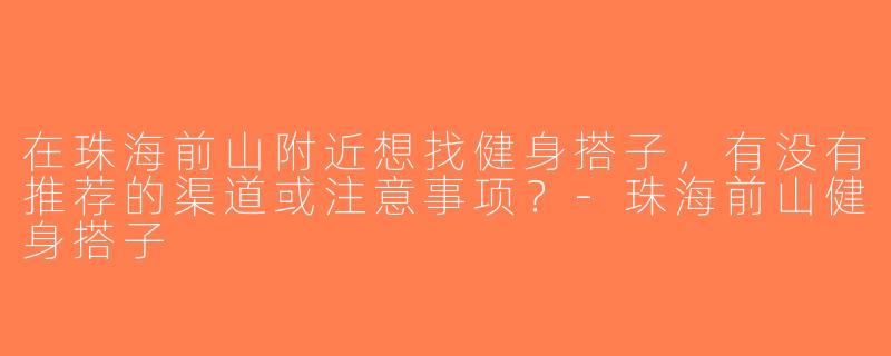在珠海前山附近想找健身搭子，有没有推荐的渠道或注意事项？-珠海前山健身搭子