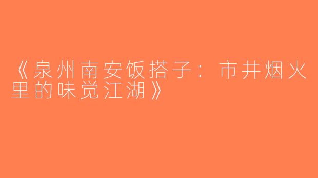 《泉州南安饭搭子：市井烟火里的味觉江湖》