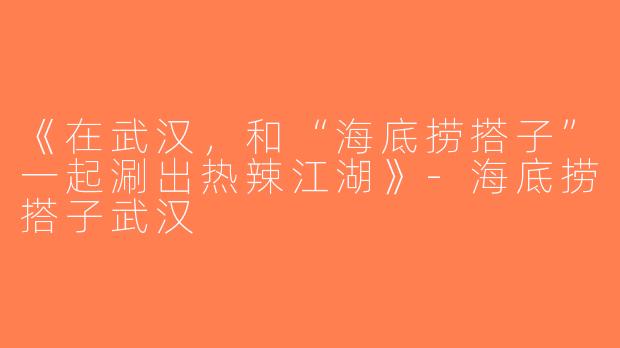 《在武汉，和“海底捞搭子”一起涮出热辣江湖》-海底捞搭子武汉
