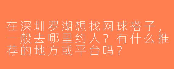 在深圳罗湖想找网球搭子，一般去哪里约人？有什么推荐的地方或平台吗？