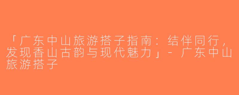 「广东中山旅游搭子指南：结伴同行，发现香山古韵与现代魅力」-广东中山旅游搭子