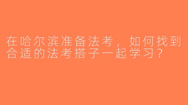 在哈尔滨准备法考，如何找到合适的法考搭子一起学习？