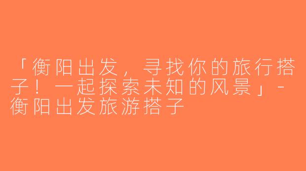 「衡阳出发，寻找你的旅行搭子！一起探索未知的风景」-衡阳出发旅游搭子