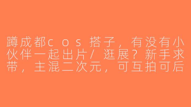 蹲成都cos搭子，有没有小伙伴一起出片/逛展？新手求带，主混二次元，可互拍可后勤~