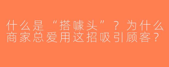 什么是“搭噱头”？为什么商家总爱用这招吸引顾客？