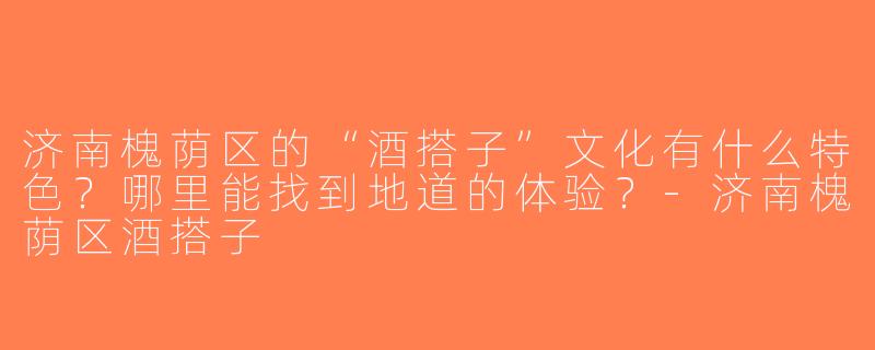 济南槐荫区的“酒搭子”文化有什么特色？哪里能找到地道的体验？-济南槐荫区酒搭子