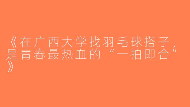 《在广西大学找羽毛球搭子，是青春最热血的“一拍即合”》