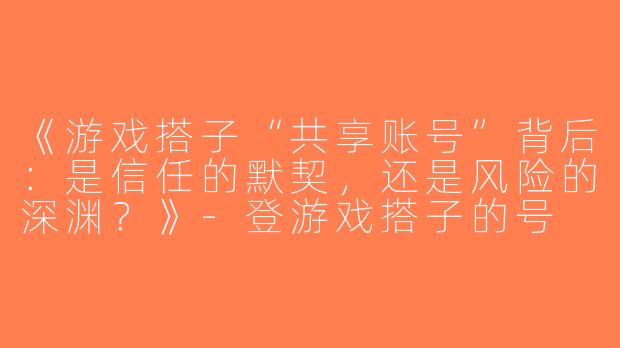 《游戏搭子“共享账号”背后：是信任的默契，还是风险的深渊？》-登游戏搭子的号