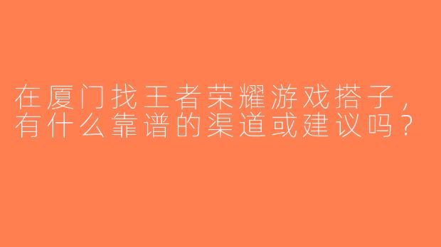 在厦门找王者荣耀游戏搭子，有什么靠谱的渠道或建议吗？