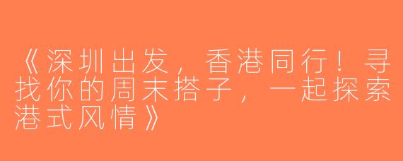 《深圳出发，香港同行！寻找你的周末搭子，一起探索港式风情》