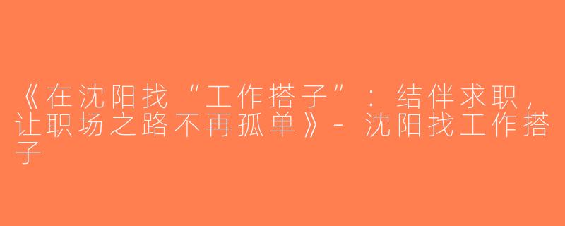 《在沈阳找“工作搭子”：结伴求职，让职场之路不再孤单》-沈阳找工作搭子