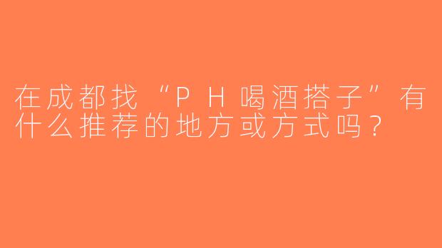 在成都找“PH喝酒搭子”有什么推荐的地方或方式吗？