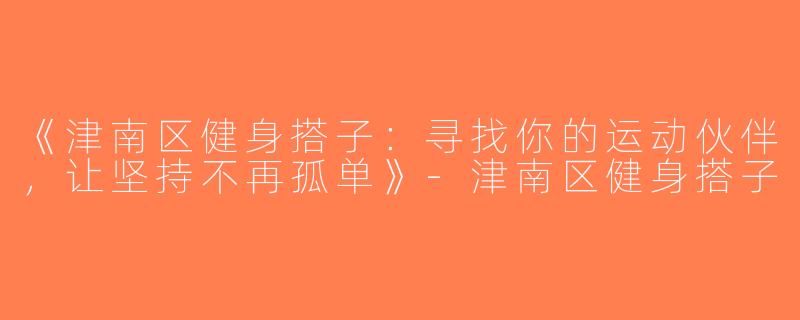 《津南区健身搭子：寻找你的运动伙伴，让坚持不再孤单》-津南区健身搭子