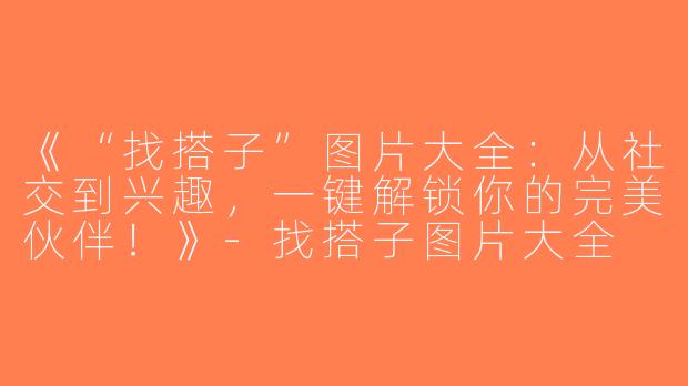 《“找搭子”图片大全：从社交到兴趣，一键解锁你的完美伙伴！》-找搭子图片大全