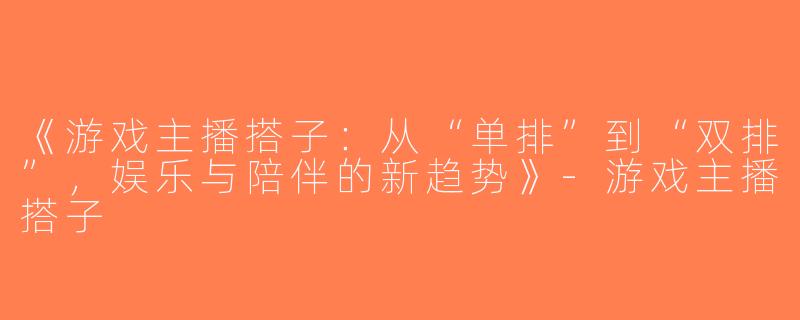《游戏主播搭子：从“单排”到“双排”，娱乐与陪伴的新趋势》-游戏主播搭子