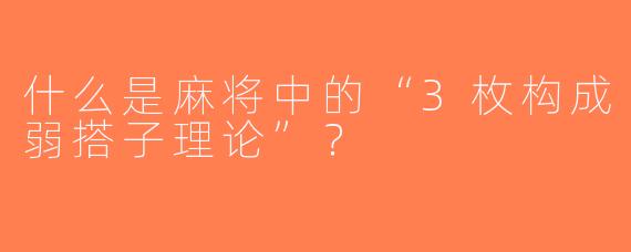 什么是麻将中的“3枚构成弱搭子理论”？