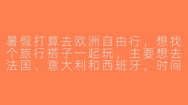 暑假打算去欧洲自由行，想找个旅行搭子一起玩，主要想去法国、意大利和西班牙，时间大概15-20天。希望找个性格随和、预算相近的伙伴，能一起规划行程、分摊费用，还能互相拍照！有没有同样计划的朋友？-暑假欧洲旅行搭子