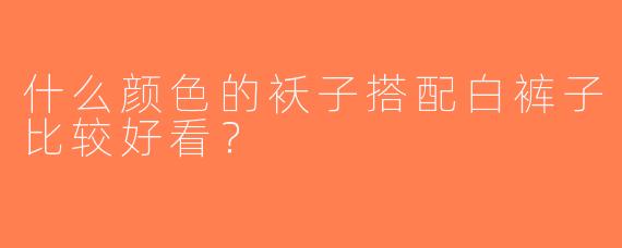 什么颜色的袄子搭配白裤子比较好看？