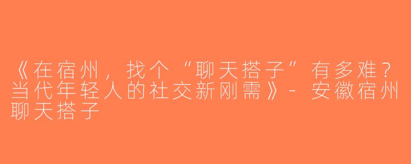《在宿州，找个“聊天搭子”有多难？当代年轻人的社交新刚需》-安徽宿州聊天搭子