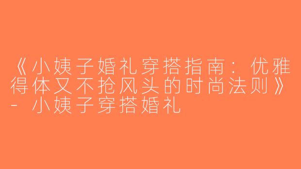 《小姨子婚礼穿搭指南：优雅得体又不抢风头的时尚法则》-小姨子穿搭婚礼