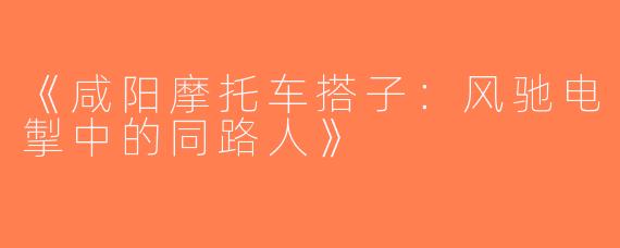 《咸阳摩托车搭子：风驰电掣中的同路人》